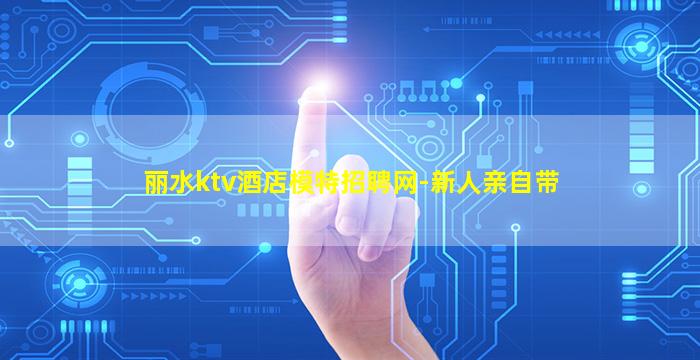丽水ktv酒店模特招聘网-新人亲自带